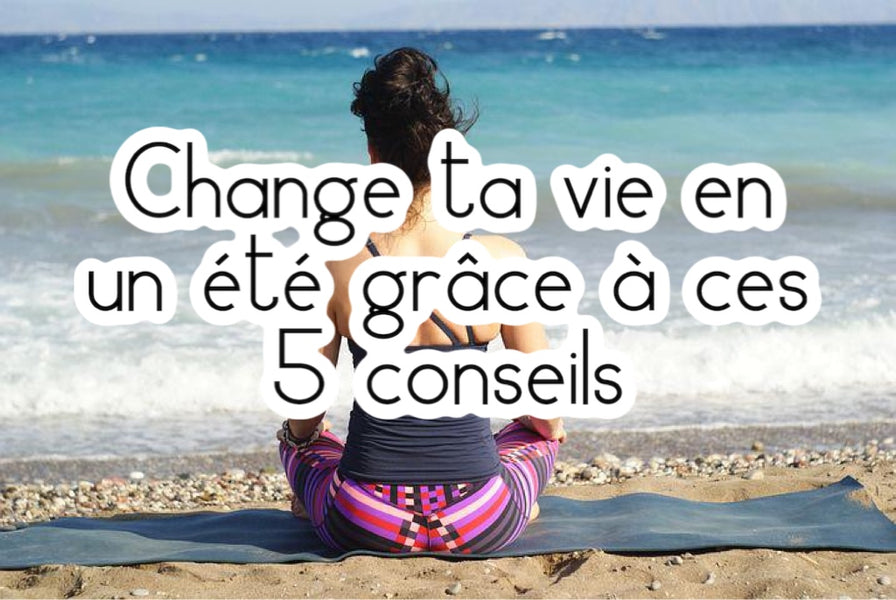 Change ta vie en un été grâce à ces 5 conseils !