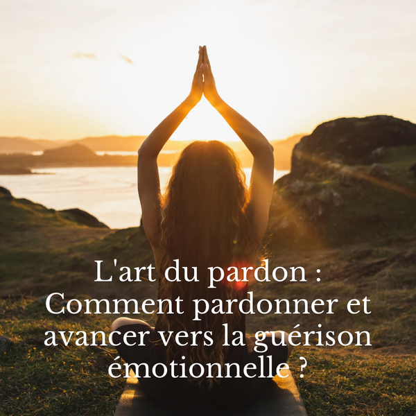 L'art du pardon : Comment pardonner et avancer vers la guérison émotionnelle ?